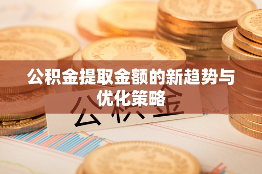 资讯公积金提取金额的新趋势与优化策略