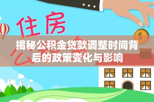 资讯揭秘公积金贷款调整时间背后的政策变化与影响