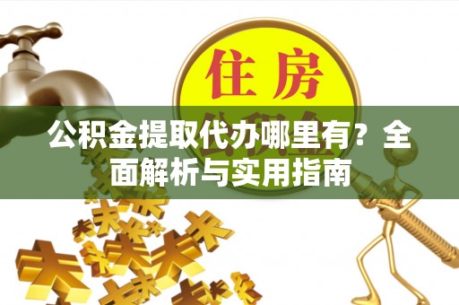 资讯公积金提取代办哪里有？全面解析与实用指南