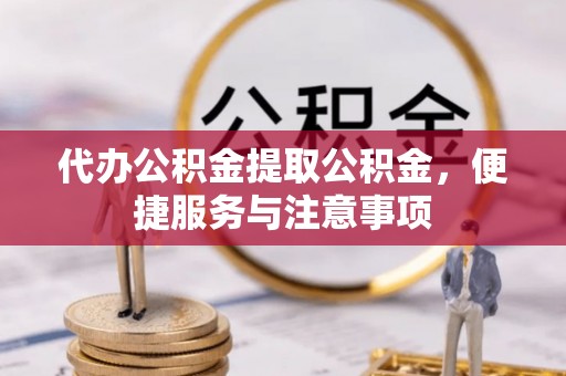 资讯代办公积金提取公积金，便捷服务与注意事项