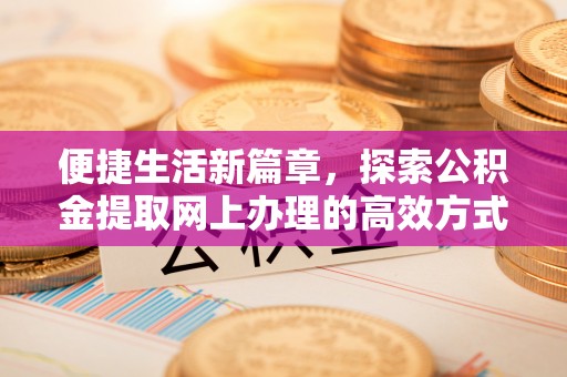 资讯便捷生活新篇章，探索公积金提取网上办理的高效方式