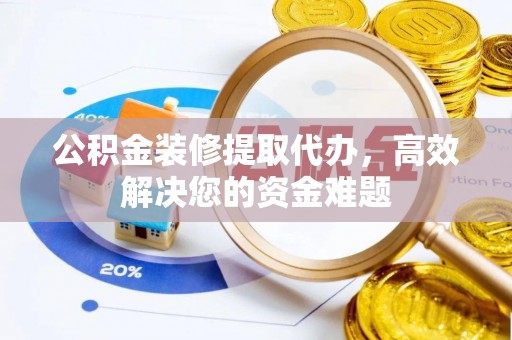 资讯公积金装修提取代办，高效解决您的资金难题