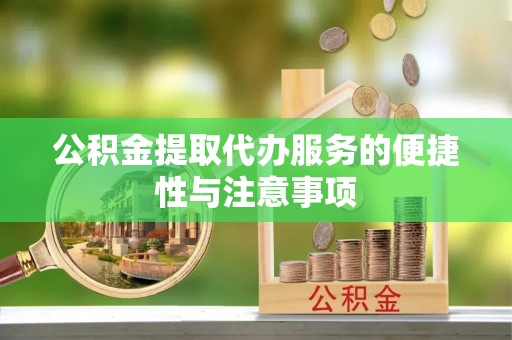 资讯公积金提取代办服务的便捷性与注意事项
