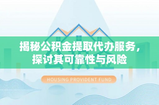资讯揭秘公积金提取代办服务，探讨其可靠性与风险