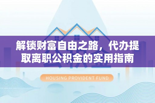 资讯解锁财富自由之路，代办提取离职公积金的实用指南
