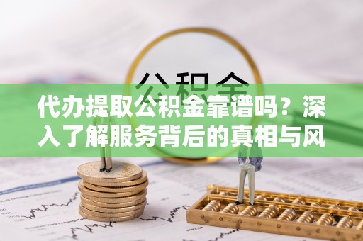 资讯代办提取公积金靠谱吗？深入了解服务背后的真相与风险