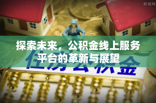 资讯探索未来，公积金线上服务平台的革新与展望