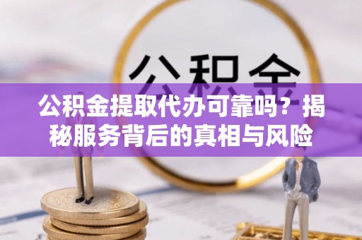 资讯公积金提取代办可靠吗？揭秘服务背后的真相与风险