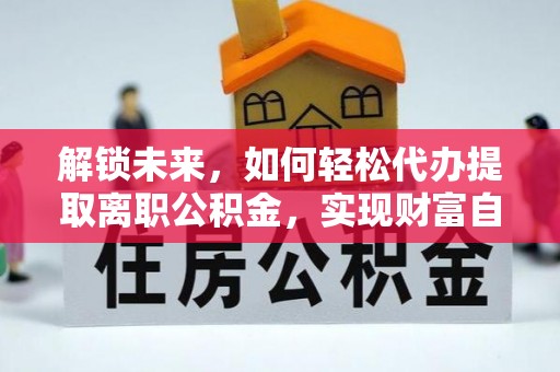 资讯解锁未来，如何轻松代办提取离职公积金，实现财富自由的第一步