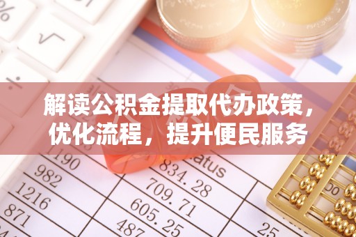 资讯解读公积金提取代办政策，优化流程，提升便民服务