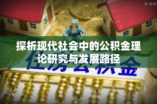 资讯探析现代社会中的公积金理论研究与发展路径