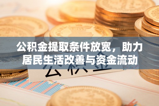 资讯公积金提取条件放宽，助力居民生活改善与资金流动