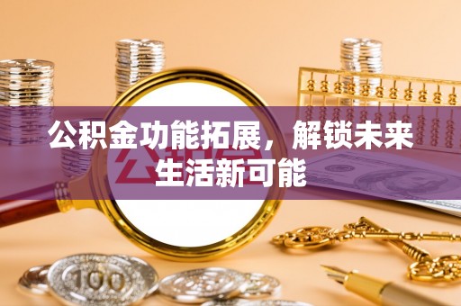 资讯公积金功能拓展，解锁未来生活新可能