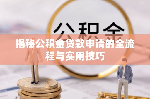 资讯揭秘公积金贷款申请的全流程与实用技巧