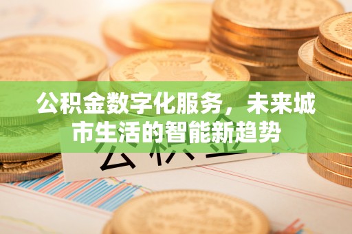 资讯公积金数字化服务，未来城市生活的智能新趋势