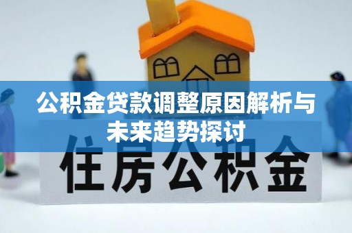 资讯公积金贷款调整原因解析与未来趋势探讨