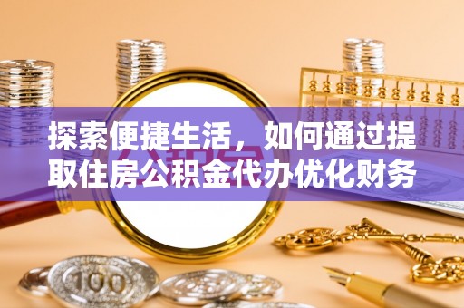 资讯探索便捷生活，如何通过提取住房公积金代办优化财务规划