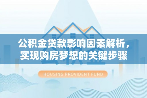 资讯公积金贷款影响因素解析，实现购房梦想的关键步骤