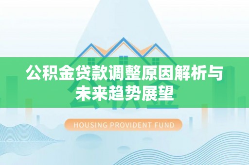 资讯公积金贷款调整原因解析与未来趋势展望