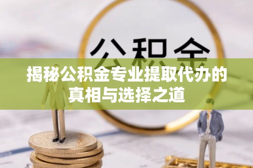 资讯揭秘公积金专业提取代办的真相与选择之道