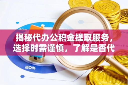 资讯揭秘代办公积金提取服务，选择时需谨慎，了解是否代办公积金提取可靠吗？