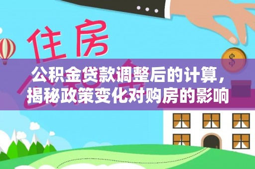 资讯公积金贷款调整后的计算，揭秘政策变化对购房的影响