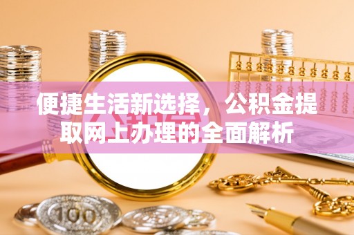 资讯便捷生活新选择，公积金提取网上办理的全面解析