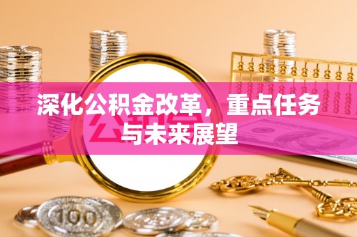 资讯深化公积金改革，重点任务与未来展望