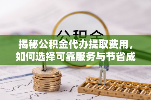 资讯揭秘公积金代办提取费用，如何选择可靠服务与节省成本