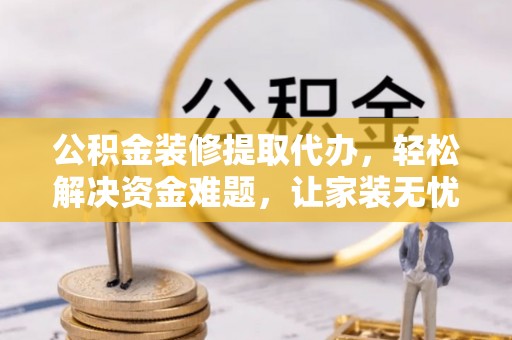 资讯公积金装修提取代办，轻松解决资金难题，让家装无忧