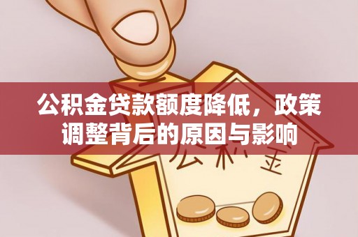 资讯公积金贷款额度降低，政策调整背后的原因与影响