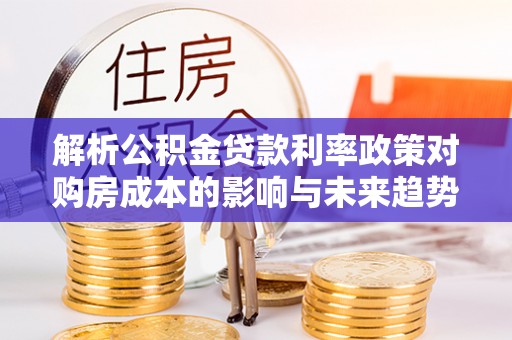 资讯解析公积金贷款利率政策对购房成本的影响与未来趋势