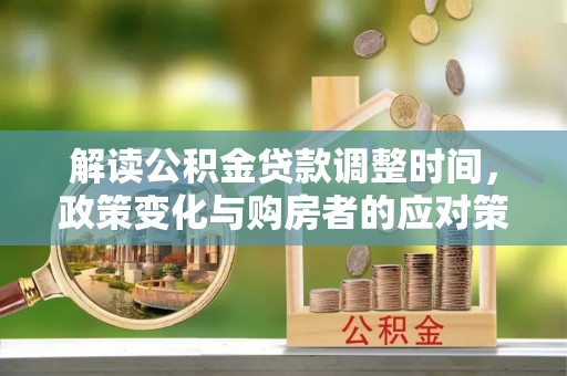 资讯解读公积金贷款调整时间，政策变化与购房者的应对策略