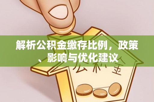 资讯解析公积金缴存比例，政策、影响与优化建议