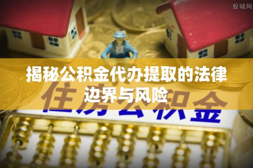 资讯揭秘公积金代办提取的法律边界与风险