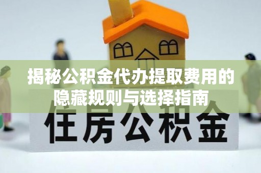 资讯揭秘公积金代办提取费用的隐藏规则与选择指南