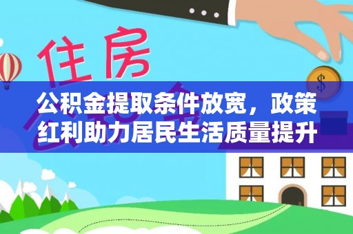 资讯公积金提取条件放宽，政策红利助力居民生活质量提升