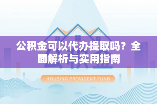 资讯公积金可以代办提取吗？全面解析与实用指南
