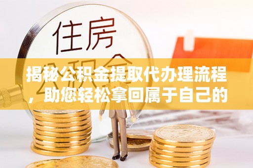 资讯揭秘公积金提取代办理流程，助您轻松拿回属于自己的钱