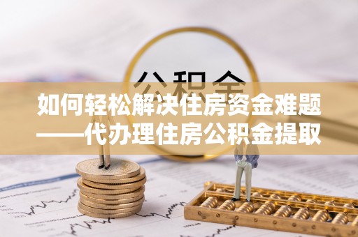 资讯如何轻松解决住房资金难题——代办理住房公积金提取服务详解