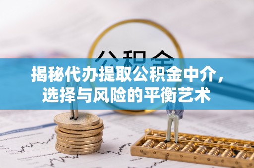 资讯揭秘代办提取公积金中介，选择与风险的平衡艺术