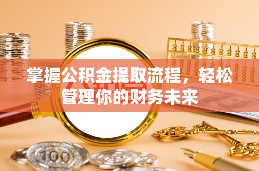 资讯掌握公积金提取流程，轻松管理你的财务未来