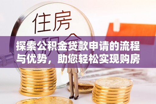 资讯探索公积金贷款申请的流程与优势，助您轻松实现购房梦想