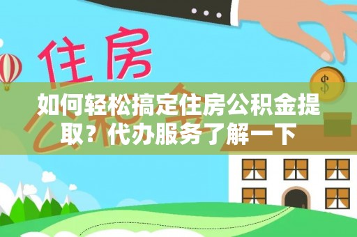 资讯如何轻松搞定住房公积金提取？代办服务了解一下