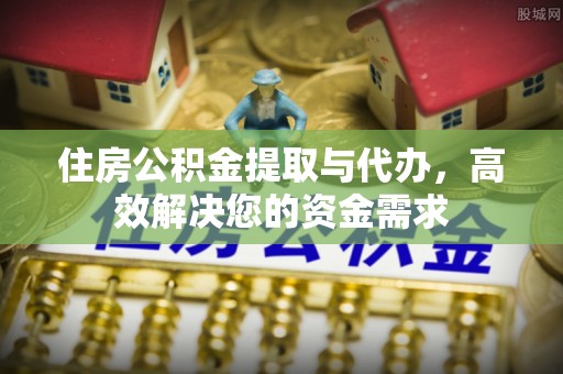 资讯住房公积金提取与代办，高效解决您的资金需求