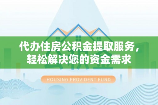 资讯代办住房公积金提取服务，轻松解决您的资金需求