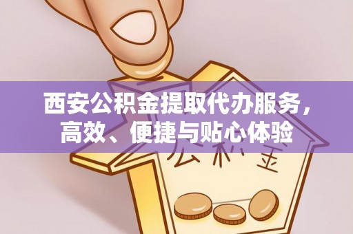 资讯西安公积金提取代办服务，高效、便捷与贴心体验