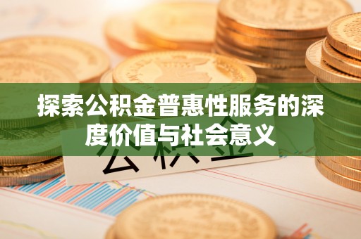 资讯探索公积金普惠性服务的深度价值与社会意义