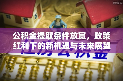 资讯公积金提取条件放宽，政策红利下的新机遇与未来展望