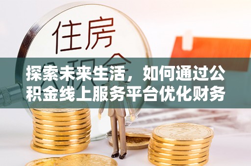 资讯探索未来生活，如何通过公积金线上服务平台优化财务管理